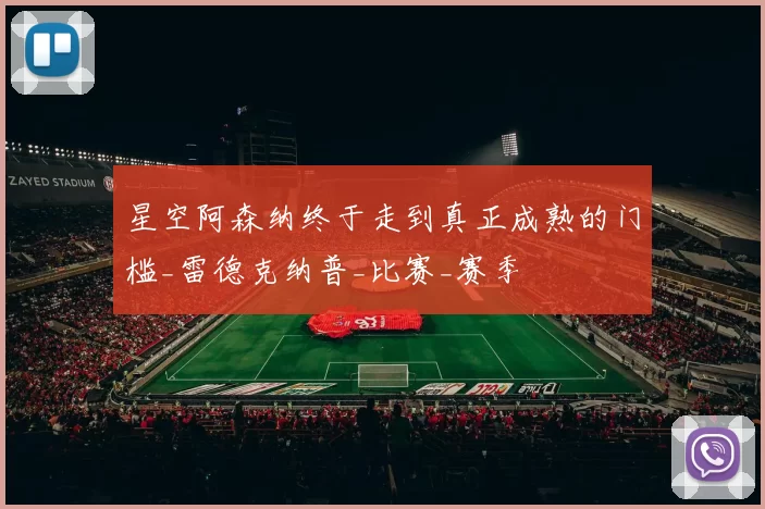 星空阿森纳终于走到真正成熟的门槛_雷德克纳普_比赛_赛季