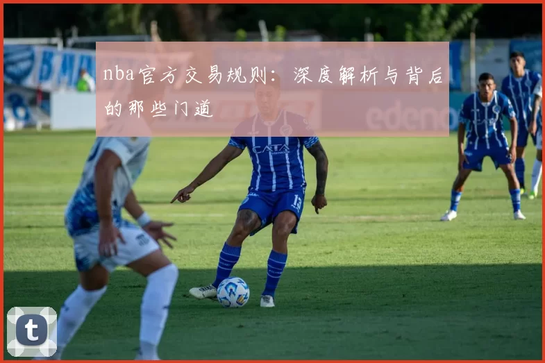 nba官方交易规则：深度解析与背后的那些门道