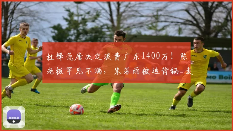 杜锋荒唐决定浪费广东1400万!陈老板罕见不满,朱芳雨被迫背锅_麦考尔_萨林杰_外援